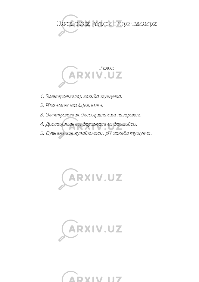 Электролитларнинг эритмалари Режа: 1. Электролитлар хакида тушунча. 2. Изотоник коэффициент. 3. Электролитик диссоцияланиш назарияси. 4. Диссоцияланиш даражаси ва доимийси. 5. Сувнинг ион купайтмаси. рН хакида тушунча. 