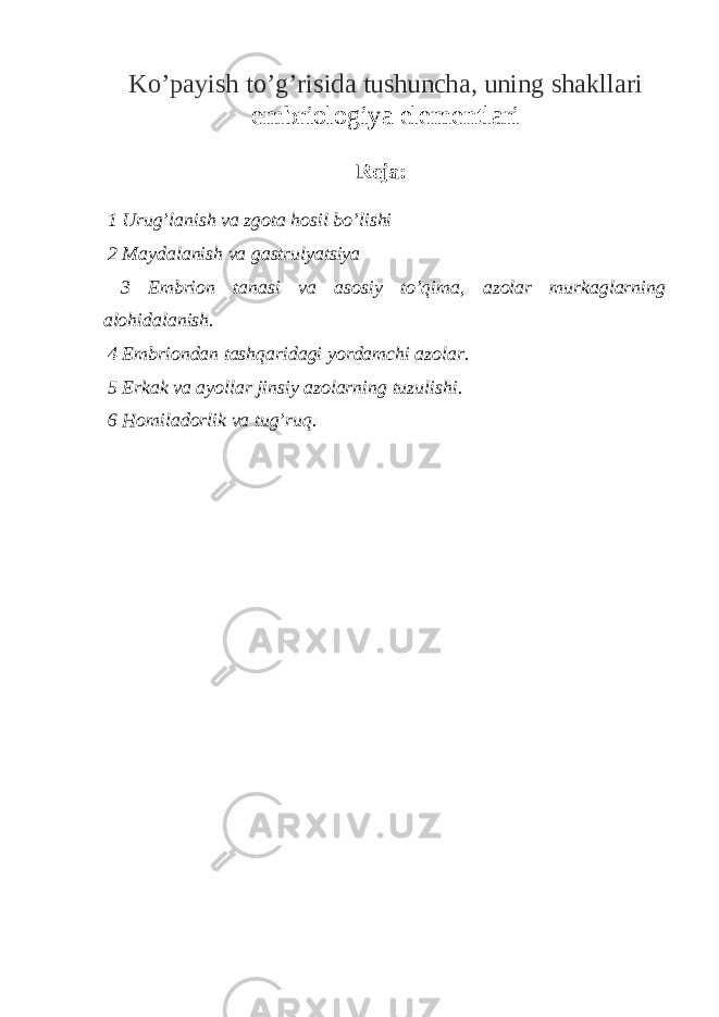 Ko’payish to’g’risida tushuncha, uning shakllari embriologiya elementlari Reja: 1 Urug’lanish va zgota hosil bo’lishi 2 Maydalanish va gastrulyatsiya 3 Embrion tanasi va asosiy to’qima, azolar murkaglarning alohidalanish. 4 Embriondan tashqaridagi yordamchi azolar. 5 Erkak va ayollar jinsiy azolarning tuzulishi. 6 Homiladorlik va tug’ruq. 