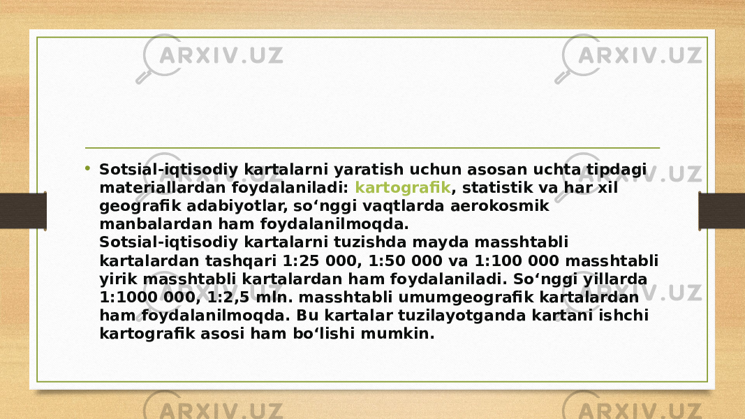 • Sotsial-iqtisodiy kartalarni yaratish uchun asosan uchta tipdagi materiallardan foydalaniladi:  kartografik , statistik va har xil geografik adabiyotlar, so‘nggi vaqtlarda aerokosmik manbalardan ham foydalanilmoqda. Sotsial-iqtisodiy kartalarni tuzishda mayda masshtabli kartalardan tashqari 1:25 000, 1:50 000 va 1:100 000 masshtabli yirik masshtabli kartalardan ham foydalaniladi. So‘nggi yillarda 1:1000 000, 1:2,5 mln. masshtabli umumgeografik kartalardan ham foydalanilmoqda. Bu kartalar tuzilayotganda kartani ishchi kartografik asosi ham bo‘lishi mumkin. 