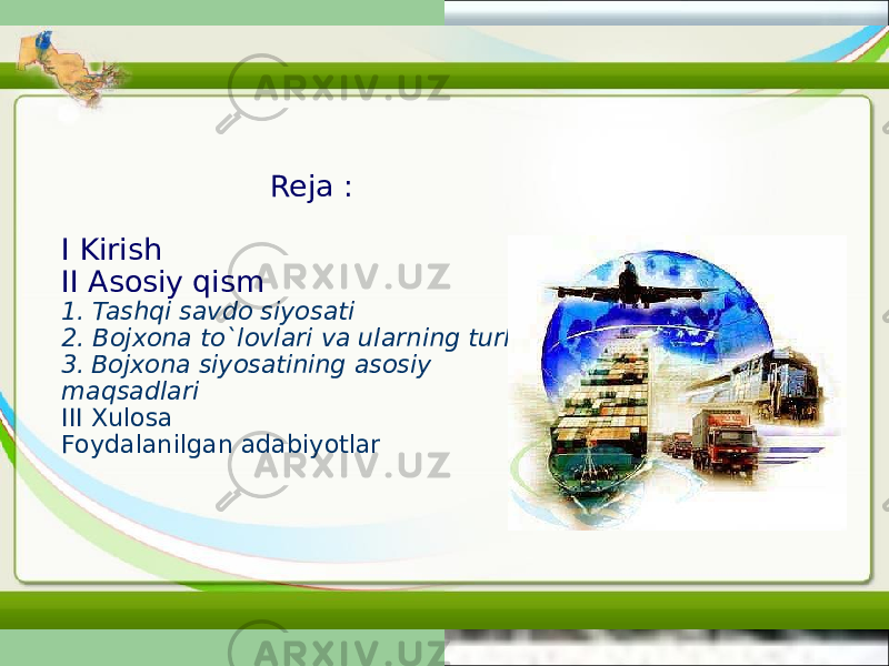  Reja : I Kirish II Asosiy qism 1. Tashqi savdo siyosati 2. Bojxona to`lovlari va ularning turlari 3. Bojxona siyosatining asosiy maqsadlari III Xulosa Foydalanilgan adabiyotlar 