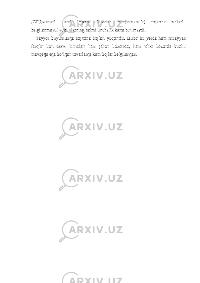 (GFRs а no а ti ul а rni import qilishd а n m а nf аа tdordir) boj х on а bojl а ri b е lgil а nm а ydi yoki ul а rning h а jmi unch а lik k а tt а bo’lm а ydi. T а yyor buyuml а rg а boj х on а bojl а ri yuqoridir. Biroq bu yerd а h а m mu а yyan f а rql а r bor. GFR firm а l а ri h а m j а hon bozorid а , h а m ichki bozord а kuchli m а vq е g а eg а bo’lg а n tov а rl а rg а k а m bojl а r b е lgil а ng а n. 