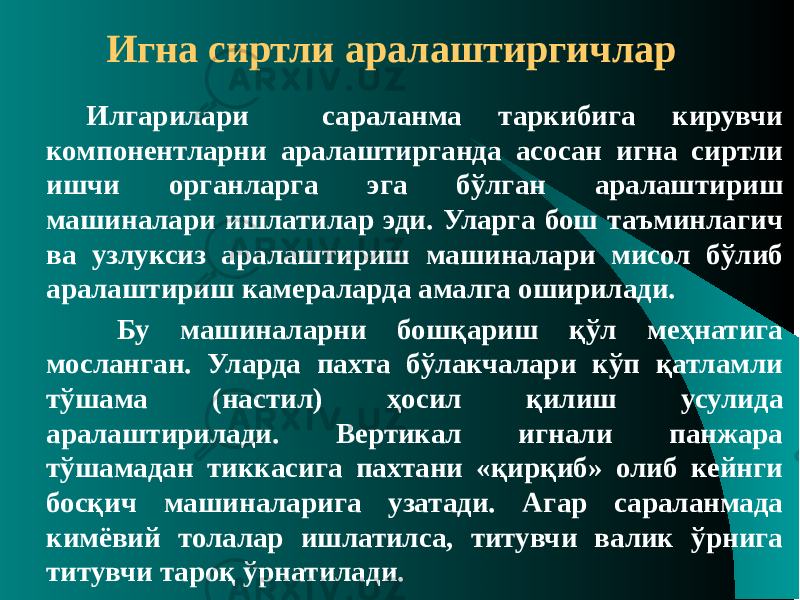 Игна сиртли аралаштиргичлар Илгарилари сараланма таркибига кирувчи компонентларни аралаштирганда асосан игна сиртли ишчи органларга эга бўлган аралаштириш машиналари ишлатилар эди. Уларга бош таъминлагич ва узлуксиз аралаштириш машиналари мисол бўлиб аралаштириш камераларда амалга оширилади. Бу машиналарни бошқариш қўл меҳнатига мосланган. Уларда пахта бўлакчалари кўп қатламли тўшама (настил) ҳосил қилиш усулида аралаштирилади. Вертикал игнали панжара тўшамадан тиккасига пахтани «қирқиб» олиб кейнги босқич машиналарига узатади. Агар сараланмада кимёвий толалар ишлатилса, титувчи валик ўрнига титувчи тароқ ўрнатилади. 