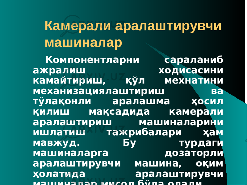 Камерали аралаштирувчи машиналар Компонентларни сараланиб ажралиш ходисасини камайтириш, қўл мехнатини механизациялаштириш ва тўлақонли аралашма ҳосил қилиш мақсадида камерали аралаштириш машиналарини ишлатиш тажрибалари ҳам мавжуд. Бу турдаги машиналарга дозаторли аралаштирувчи машина, оқим ҳолатида аралаштирувчи машиналар мисол бўла олади. 