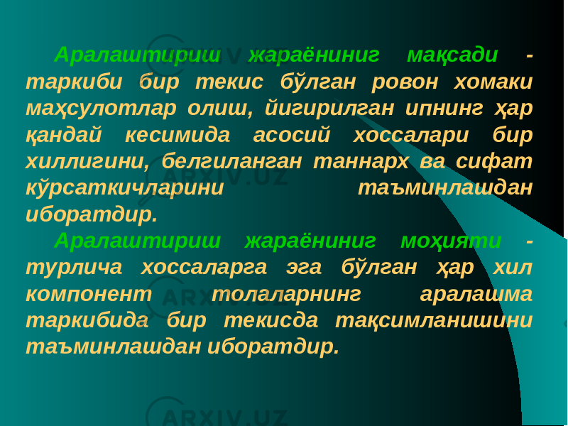 Аралаштириш жараёниниг мақсади - таркиби бир текис бўлган ровон хомаки маҳсулотлар олиш, йигирилган ипнинг ҳар қандай кесимида асосий хоссалари бир хиллигини, белгиланган таннарх ва сифат кўрсаткичларини таъминлашдан иборатдир. Аралаштириш жараёниниг моҳияти - турлича хоссаларга эга бўлган ҳар хил компонент толаларнинг аралашма таркибида бир те кисда тақсимланишини таъминлашдан иборатдир. 