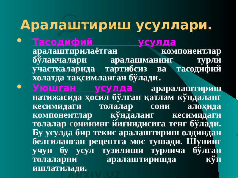 Аралаштириш усуллари.  Тасодифий усулда аралаштирилаётган компонентлар бўлакчалари аралашманинг турли участкаларида тартибсиз ва тасодифий холатда тақсимланган бўлади .  Уюшган усулда араралаштириш натижасида ҳосил бўлган қатлам кўндаланг кесимидаги толалар сони алоҳида компонентлар кўндаланг кесимидаги толалар сонининг йиғиндисига тенг бўлади. Бу усулда бир текис аралаштириш олдиндан белгиланган рецептга мос тушади. Шунинг учун бу усул тузилиши турлича бўлган толаларни аралаштиришда кўп ишлатилади. 