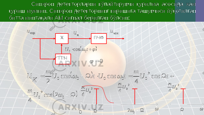  Синхрон детекторларни кўпайтирувчи қурилма асосида хам қуриш мумкин. Синхрон детекторнинг киришига ташувчиси йўқотилган битта минтақали АМ сигнал берилган бўлсин: Х ПЧФ ГЕНкир u       t U 0 0 cos к u чик u 0            t U m t U t U m K u cos 4 cos cos 2 2 0 0 0 0 0     t U m    0 2 0 2 cos 4  0    0 2 2 0 4 U m 2 0 4 U m 2 0 4 U m    