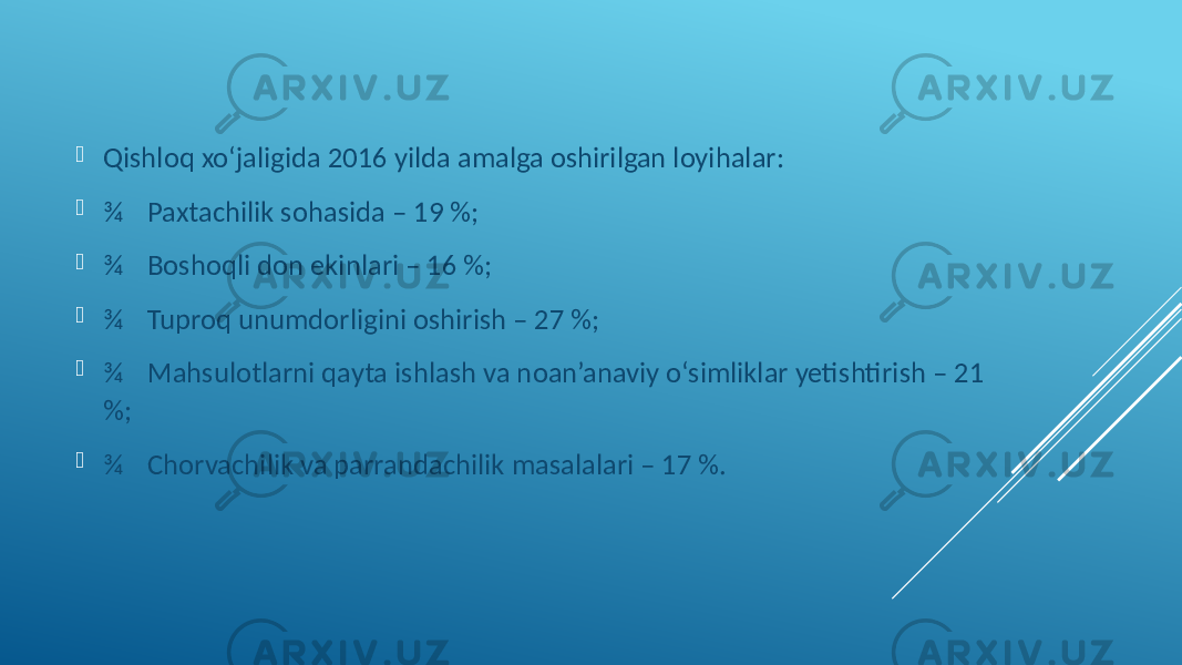  Qishloq xo‘jaligida 2016 yilda amalga oshirilgan loyihalar:  ¾ Paxtachilik sohasida – 19 %;  ¾ Boshoqli don ekinlari – 16 %;  ¾ Tuproq unumdorligini oshirish – 27 %;  ¾ Mahsulotlarni qayta ishlash va noan’anaviy o‘simliklar yetishtirish – 21 %;  ¾ Chorvachilik va parrandachilik masalalari – 17 %. 