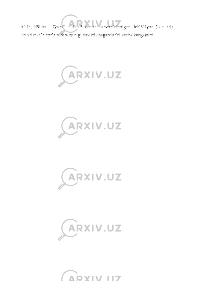 b lib, &#34;Bilka - Qoon&#34; - &#34;Ulu xoqon&#34; unvonini olgan. M iliyon juda k p    urushlar olib borib turk xoqonlgi davlati chegaralarini ancha kengaytirdi. 