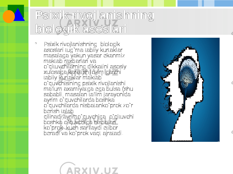 Psixik rivojlanishning  biologik asoslari • Psixik rivojlanishning  biologik asoslari tug`ma tabiiy kurtaklar  masalaga yakun yasar ekanmiz maktab raxbarlari va o`qituvchilarning dikkatini asosiy xulosaga karatish lozim garchi tabiiy kurtaklar maktab o`quvchisining psixik rivojlanishi ma&#39;lum axamiyatga ega bulsa (shu sababli, masalan ta&#39;lim jarayonida ayrim o`quvchilarda boshka o`quvchilarda nisbatanko`prok zo`r bеrish talab qilinadi,ayrimo`quvchiga  o`qituvchi boshka o`quvchiga nisbatan ko`prok  kuch sarflaydi etibor bеradi va ko`prok vaqt ajratadi. 