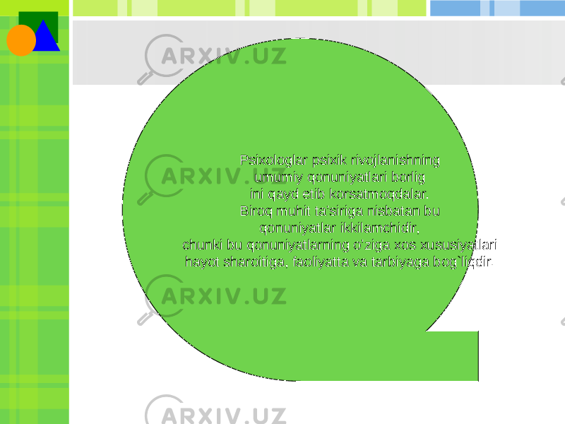 Psixologlar psixik rivojlanishning umumiy qonuniyatlari borlig ini qayd etib korsatmoqdalar. Biroq muhit ta’siriga nisbatan bu qonuniyatlar ikkilamchidir, chunki bu qonuniyatlarning o’ziga xos xususiyatlari hayot sharoitiga, faoliyatta va tarbiyaga bog`liqdir. 