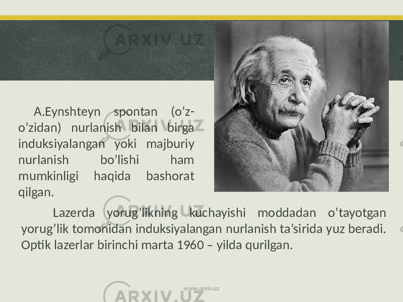 Lazerda yorug’likning kuchayishi moddadan o’tayotgan yorug’lik tomonidan induksiyalangan nurlanish ta’sirida yuz beradi. Optik lazerlar birinchi marta 1960 – yilda qurilgan. A.Eynshteyn spontan (o’z- o’zidan) nurlanish bilan birga induksiyalangan yoki majburiy nurlanish bo’lishi ham mumkinligi haqida bashorat qilgan. www.arxiv.uz 