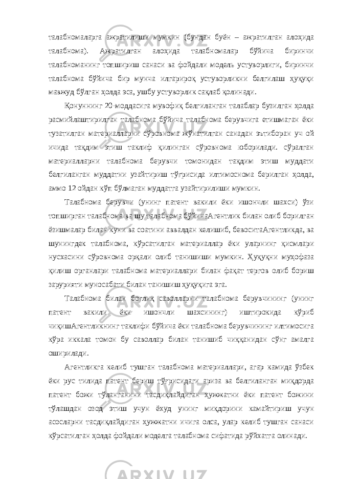 талабномаларга ажратилиши мумкин (бундан буён – ажратилган алоҳида талабнома). Ажратилган алоҳида талабномалар бўйича биринчи талабноманинг топшириш санаси ва фойдали модель устуворлиги, биринчи талабнома бўйича бир мунча илгарироқ устуворликни белгилаш ҳуқуқи мавжуд бўлган ҳолда эса, ушбу устуворлик сақлаб қолинади. Қонуннинг 20-моддасига мувофиқ белгиланган талаблар бузилган ҳолда расмийлаштирилган талабнома бўйича талабнома берувчига етишмаган ёки тузатилган материалларни сўровнома жўнатилган санадан эътиборан уч ой ичида тақдим этиш таклиф қилинган сўровнома юборилади. сўралган материалларни талабнома берувчи томонидан тақдим этиш муддати белгиланган муддатни узайтириш тўғрисида илтимоснома берилган ҳолда, аммо 12 ойдан кўп бўлмаган муддатга узайтирилиши мумкин. Талабнома берувчи (унинг патент вакили ёки ишончли шахси) ўзи топширган талабнома ва шу талабнома бўйичаАгентлик билан олиб борилган ёзишмалар билан куни ва соатини аввалдан келишиб, бевоситаАгентликда, ва шунингдек талабнома, кўрсатилган материаллар ёки уларнинг қисмлари нусхасини сўровнома орқали олиб танишиши мумкин. Ҳуқуқни муҳофаза қилиш органлари талабнома материаллари билан фақат тергов олиб бориш зарурияти муносабати билан танишиш ҳуқуқига эга. Талабнома билан боғлиқ саволларни талабнома берувчининг (унинг патент вакили ёки ишончли шахсининг) иштирокида кўриб чиқишАгентликнинг таклифи бўйича ёки талабнома берувчининг илтимосига кўра иккала томон бу саволлар билан танишиб чиққанидан сўнг амалга оширилади. Агентликга келиб тушган талабнома материаллари, агар камида ўзбек ёки рус тилида патент бериш тўғрисидаги ариза ва белгиланган миқдорда патент божи тўланганини тасдиқлайдиган ҳужжатни ёки патент божини тўлашдан озод этиш учун ёхуд унинг миқдорини камайтириш учун асосларни тасдиқлайдиган ҳужжатни ичига олса, улар келиб тушган санаси кўрсатилган ҳолда фойдали моделга талабнома сифатида рўйхатга олинади. 