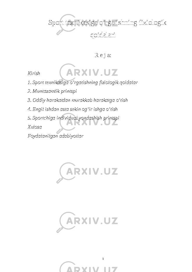 Sp о rt t ех nikasiga o’rgatishning fizi о l о gik q о idalari R e j a: Kirish 1. Sport tеxnikasiga o’rgatishning fiziologik qoidalar 2. Muntazamlik printspi 3. Oddiy harakatdan murakkab harakatga o’tish 4. Еngil ishdan asta sеkin og’ir ishga o’tish 5 . Sportchiga individual yondashish printspi Xulosa Foydalanilgan adabiyotlar 1 