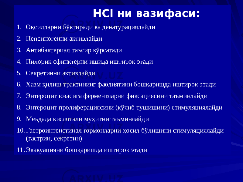  HCl ни вазифаси: 1. Оқсилларни бўктиради ва денатурациялайди 2. Пепсиногенни активлайди 3. Антибактериал таъсир кўрсатади 4. Пилорик сфинктерни ишида иштирок этади 5. Секретинни активлайди 6. Хазм қилиш трактининг фаолиятини бошқаришда иштирок этади 7. Энтероцит юзасига ферментларни фиксациясини таъминлайди 8. Энтероцит пролиферациясини (кўчиб тушишини) стимуляциялайди 9. Меъдада кислотали муҳитни таъминлайди 10. Гастроинтенстинал гормонларни ҳосил бўлишини стимуляциялайди (гастрин, секретин) 11. Эвакуацияни бошқаришда иштирок этади 