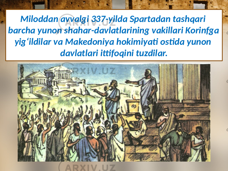 Miloddan avvalgi 337-yilda Spartadan tashqari barcha yunon shahar-davlatlarining vakillari Korinfga yig‘ildilar va Makedoniya hokimiyati ostida yunon davlatlari ittifoqini tuzdilar. 