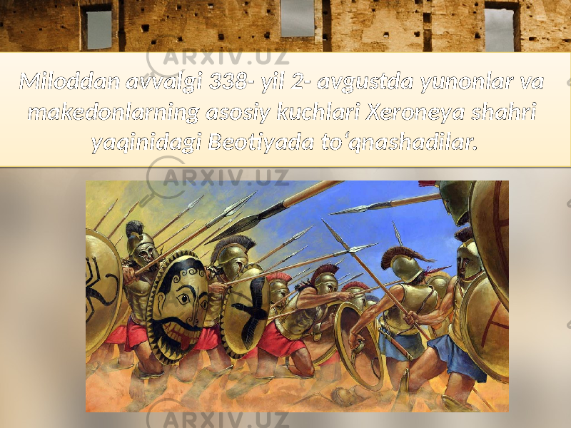 Miloddan avvalgi 338- yil 2- avgustda yunonlar va makedonlarning asosiy kuchlari Xeroneya shahri yaqinidagi Beotiyada to‘qnashadilar.1C 12 19 