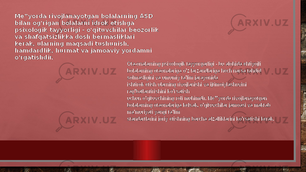 Me‟yorda rivojlanayotgan bolalarning ASD bilan og&#39;rigan bolalarni idrok etishga psixologik tayyorligi - o&#39;qituvchilar beozorlik va shafqatsizlikka dosh bermasliklari kerak, ularning maqsadi tushunish, hamdardlik, hurmat va jamoaviy yordamni o&#39;rgatishdir. Ota-onalarning psixologik tayyorgarligi - bu alohida ehtiyojli bolalarning otaonalariga o&#39;z farzandlariga hech narsa tahdid solmasligini va umumiy ta&#39;lim jarayonida ishtirok etish ularning rivojlanishi va ijtimoiylashuvini rag&#39;batlantirishini ko&#39;rsatish uchun o&#39;qituvchining roli muhimdir. Me yorda rivojlanayotgan ‟ bolalarning otaonalariga kelsak, o&#39;qituvchilar jamoasi va maktab ma&#39;muriyati yangi ta&#39;lim standartlarini joriy etishning barcha afzalliklarini ko&#39;rsatishi kerak. 