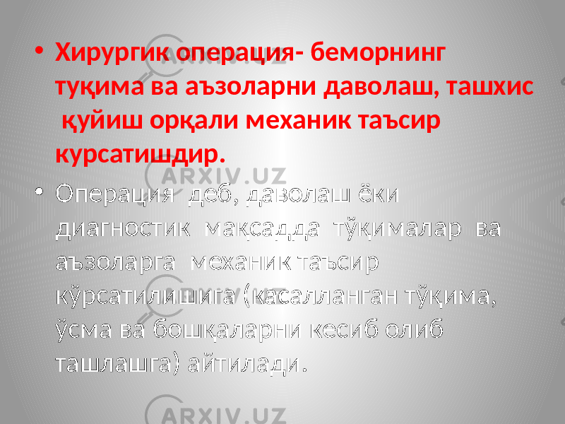 • Хирургик операция- беморнинг туқима ва аъзоларни даволаш, ташхис қуйиш орқали механик таъсир курсатишдир. • Операция деб, даволаш ёки диагностик мақсадда тўқималар ва аъзоларга механик таъсир кўрсатилишига (касалланган тўқима, ўсма ва бошқаларни кесиб олиб ташлашга) айтилади. 