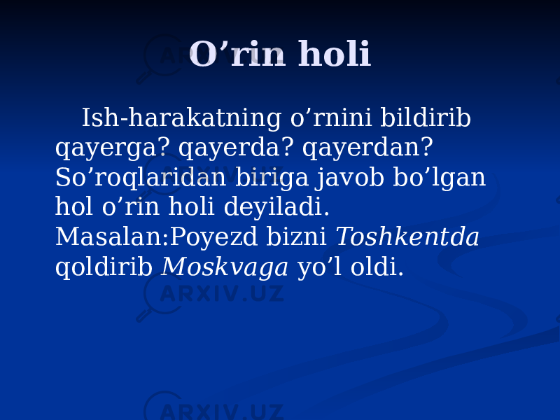 O’rin holi Ish-harakatning o’rnini bildirib qayerga? qayerda? qayerdan? So’roqlaridan biriga javob bo’lgan hol o’rin holi deyiladi. Masalan:Poyezd bizni Toshkentda qoldirib Moskvaga yo’l oldi. 