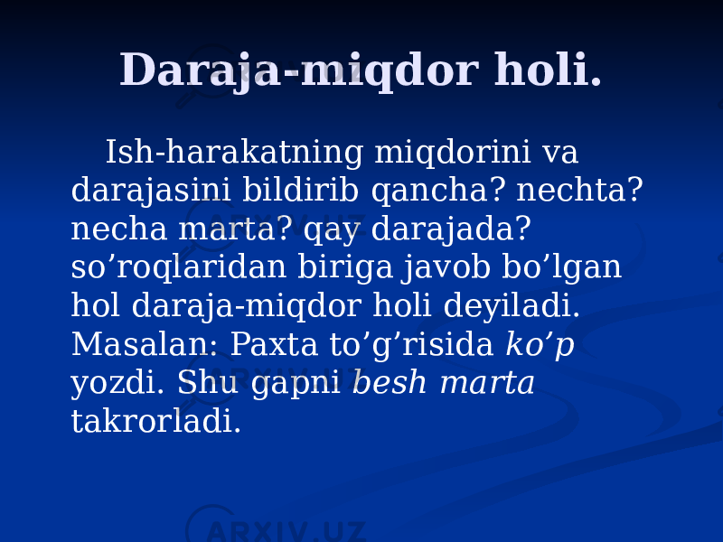 Daraja-miqdor holi. Ish-harakatning miqdorini va darajasini bildirib qancha? nechta? necha marta? qay darajada? so’roqlaridan biriga javob bo’lgan hol daraja-miqdor holi deyiladi. Masalan: Paxta to’g’risida ko’p yozdi. Shu gapni besh marta takrorladi. 