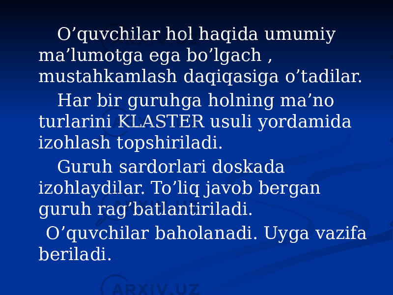  O’quvchilar hol haqida umumiy ma’lumotga ega bo’lgach , mustahkamlash daqiqasiga o’tadilar. Har bir guruhga holning ma’no turlarini KLASTER usuli yordamida izohlash topshiriladi. Guruh sardorlari doskada izohlaydilar. To’liq javob bergan guruh rag’batlantiriladi. O’quvchilar baholanadi. Uyga vazifa beriladi. 