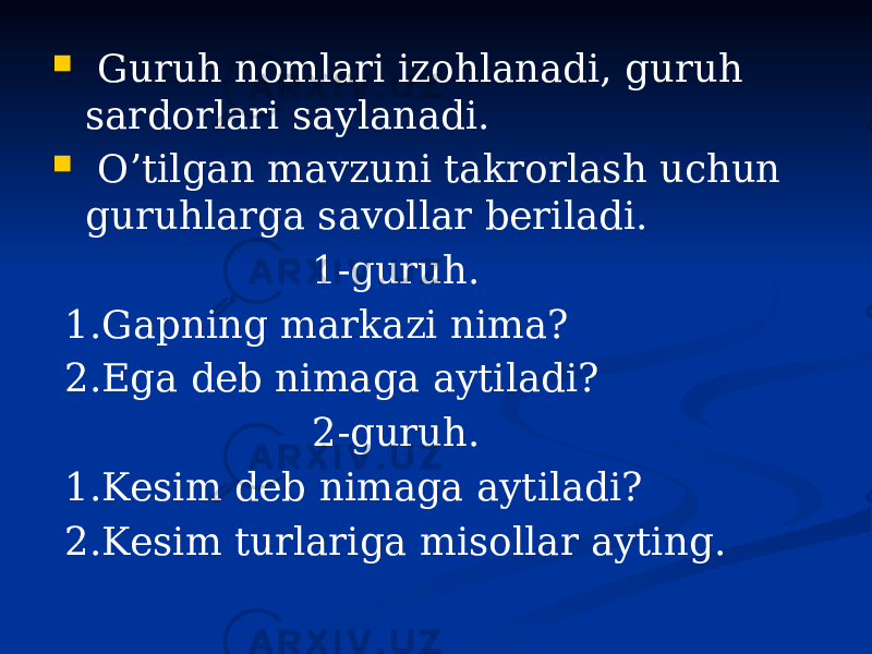  Guruh nomlari izohlanadi, guruh sardorlari saylanadi.  O’tilgan mavzuni takrorlash uchun guruhlarga savollar beriladi. 1-guruh. 1.Gapning markazi nima? 2.Ega deb nimaga aytiladi? 2-guruh. 1.Kesim deb nimaga aytiladi? 2.Kesim turlariga misollar ayting. 