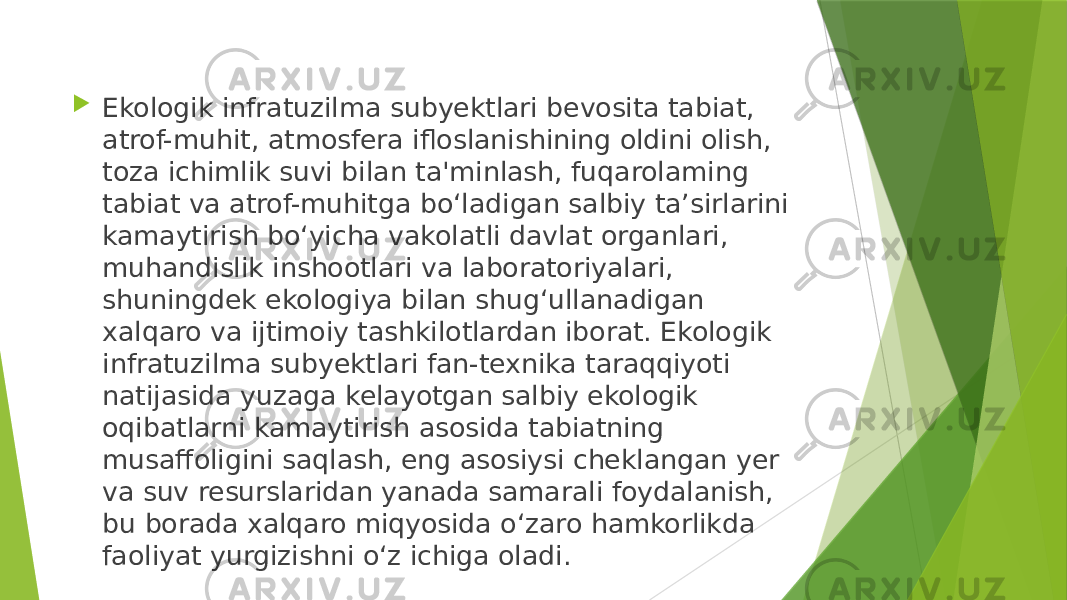  Ekologik infratuzilma subyektlari bevosita tabiat, atrof-muhit, atmosfera ifloslanishining oldini olish, toza ichimlik suvi bilan ta&#39;minlash, fuqarolaming tabiat va atrof-muhitga bo‘ladigan salbiy ta’sirlarini kamaytirish bo‘yicha vakolatli davlat organlari, muhandislik inshootlari va laboratoriyalari, shuningdek ekologiya bilan shug‘ullanadigan xalqaro va ijtimoiy tashkilotlardan iborat. Ekologik infratuzilma subyektlari fan-texnika taraqqiyoti natijasida yuzaga kelayotgan salbiy ekologik oqibatlarni kamaytirish asosida tabiatning musaffoligini saqlash, eng asosiysi cheklangan yer va suv resurslaridan yanada samarali foydalanish, bu borada xalqaro miqyosida o‘zaro hamkorlikda faoliyat yurgizishni o‘z ichiga oladi. 