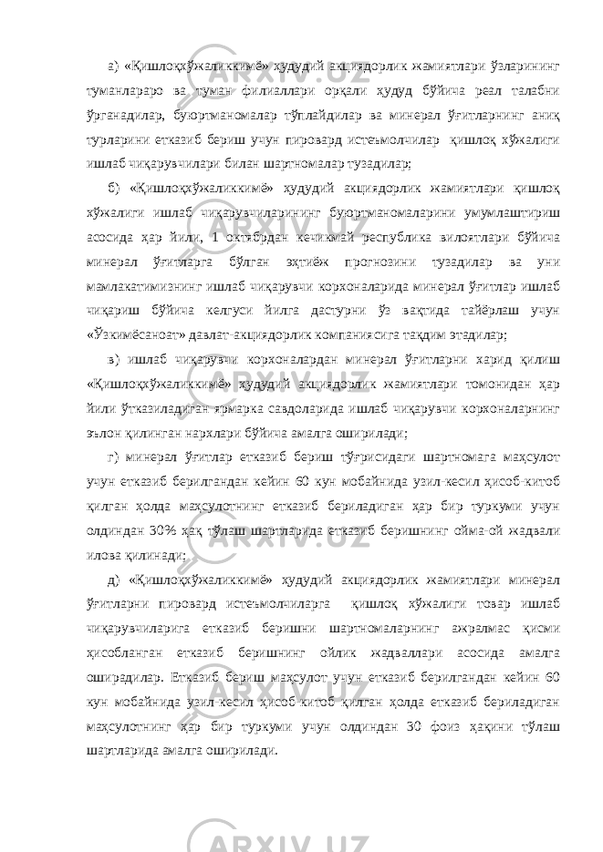 а) «Қишлоқхўжаликкимё» ҳудудий акциядорлик жамиятлари ўзларининг туманлараро ва туман филиаллари орқали ҳудуд бўйича реал талабни ўрганадилар, буюртманомалар тўплайдилар ва минерал ўғитларнинг аниқ турларини етказиб бериш учун пировард истеъмолчилар қишлоқ хўжалиги ишлаб чиқарувчилари билан шартномалар тузадилар; б) «Қишлоқхўжаликкимё» ҳудудий акциядорлик жамиятлари қишлоқ хўжалиги ишлаб чиқарувчиларининг буюртманомаларини умумлаштириш асосида ҳар йили, 1 октябрдан кечикмай республика вилоятлари бўйича минерал ўғитларга бўлган эҳтиёж прогнозини тузадилар ва уни мамлакатимизнинг ишлаб чиқарувчи корхоналарида минерал ўғитлар ишлаб чиқариш бўйича келгуси йилга дастурни ўз вақтида тайёрлаш учун «Ўзкимёсаноат» давлат-акциядорлик компаниясига тақдим этадилар; в) ишлаб чиқарувчи корхоналардан минерал ўғитларни харид қилиш «Қишлоқхўжаликкимё» ҳудудий акциядорлик жамиятлари томонидан ҳар йили ўтказиладиган ярмарка савдоларида ишлаб чиқарувчи корхоналарнинг эълон қилинган нархлари бўйича амалга оширилади; г) минерал ўғитлар етказиб бериш тўғрисидаги шартномага маҳсулот учун етказиб берилгандан кейин 60 кун мобайнида узил-кесил ҳисоб-китоб қилган ҳолда маҳсулотнинг етказиб бериладиган ҳар бир туркуми учун олдиндан 30% ҳақ тўлаш шартларида етказиб беришнинг ойма-ой жадвали илова қилинади; д) «Қишлоқхўжаликкимё» ҳудудий акциядорлик жамиятлари минерал ўғитларни пировард истеъмолчиларга қишлоқ хўжалиги товар ишлаб чиқарувчиларига етказиб беришни шартномаларнинг ажралмас қисми ҳисобланган етказиб беришнинг ойлик жадваллари асосида амалга оширадилар. Етказиб бериш маҳсулот учун етказиб берилгандан кейин 60 кун мобайнида узил-кесил ҳисоб-китоб қилган ҳолда етказиб бериладиган маҳсулотнинг ҳар бир туркуми учун олдиндан 30 фоиз ҳақини тўлаш шартларида амалга оширилади. 