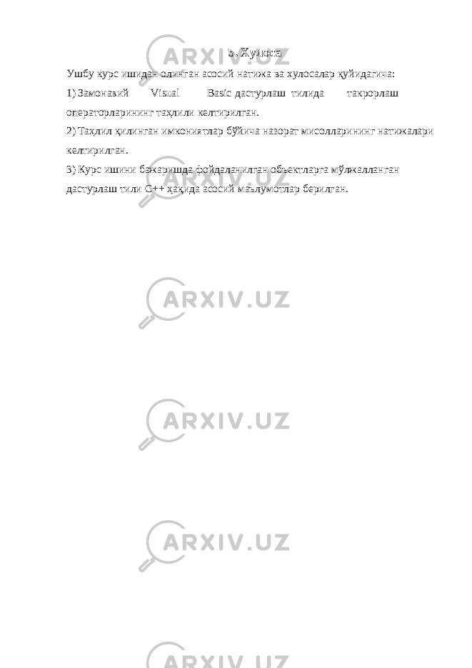 5. Хулоса Ушбу курс ишидан олинган асосий натижа ва хулосалар қуйидагича: 1) Замонавий Visual Basic дастурлаш тилида такрорлаш операторларининг таҳлили келтирилган. 2) Таҳлил қилинган имкониятлар бўйича назорат мисолларининг натижалари келтирилган. 3) Курс ишини бажаришда фойдаланилган объектларга мўлжалланган дастурлаш тили С++ ҳақида асосий маълумотлар берилган. 