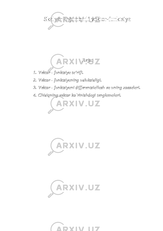 Skalyar argumentli vektor-funktsiya Reja: 1. Vektor - funktsiya ta‘rifi. 2. Vektor - funktsiyaning uzluksizligi. 3. Vektor - funktsiyani differentsiallash va uning xossalari. 4. Chiziqning vektor ko`rinishdagi tenglamalari. 