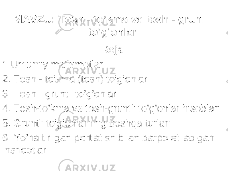 MAVZU : Tosh - to’kma va tosh - gruntli to’g’onlar . Reja: 1.Umumiy ma’lumotlar 2. Tosh - to’kma (tosh) to’g’onlar 3. Tosh - gruntli to’g’onlar 4 . Tosh-to’kma va tosh-gruntli to’g’onlar hisoblari 5. Gruntli to’g’onlarning boshqa turlari 6 . Yo’naltirilgan portlatish bilan barpo etiladigan inshootlar 