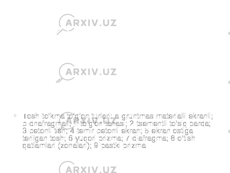 • Tosh-to’kma to’g’on turlari: a-gruntmas materialli ekranli; b-dnafragmali; 1-to’g’on tanasi; 2-tsementli to’siq parda; 3-betonli tish; 4-temir-betonli ekran; 5-ekran ostiga terilgan tosh; 6-yuqori prizma; 7-diafragma; 8-o’tish qatlamlari (zonalari); 9-pastki prizma 