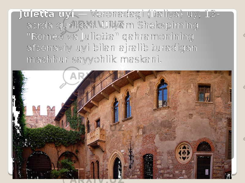 Juletta uyi — Veronadagi (Italiya) uy, 13- asrda qurilgan. Uilyam Shekspirning &#34;Romeo va Julietta&#34; qahramonining afsonaviy uyi bilan ajralib turadigan mashhur sayyohlik maskani. 