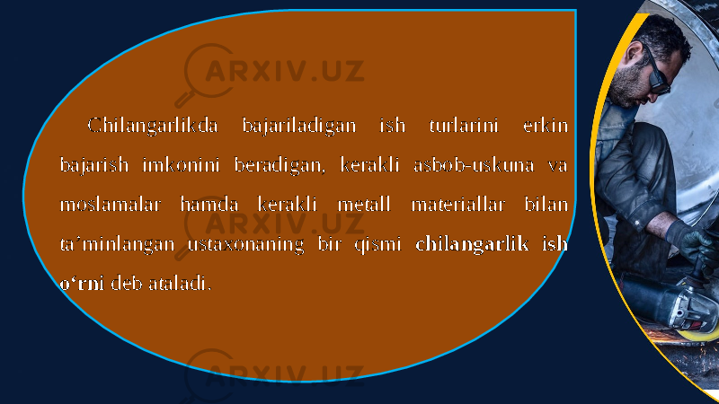 Chilangarlikda bajariladigan ish turlarini erkin bajarish imkonini beradigan, kerakli asbob-uskuna va moslamalar hamda kerakli metall materiallar bilan ta’minlangan ustaxonaning bir qismi chilangarlik ish o‘rni deb ataladi. 