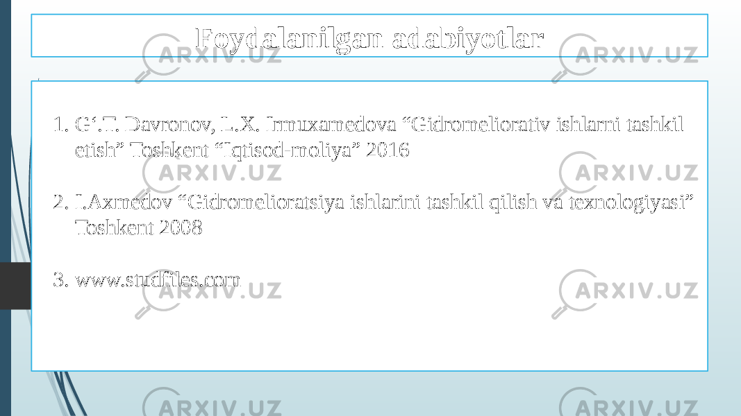 Foydalanilgan adabiyotlar 1. G‘.T. Davronov, L.X. Irmuxamedova “Gidromeliorativ ishlarni tashkil etish” Toshkent “Iqtisod-moliya” 2016 2. I.Axmedov “Gidromelioratsiya ishlarini tashkil qilish va texnologiyasi” Toshkent 2008 3. www.studfiles.com 