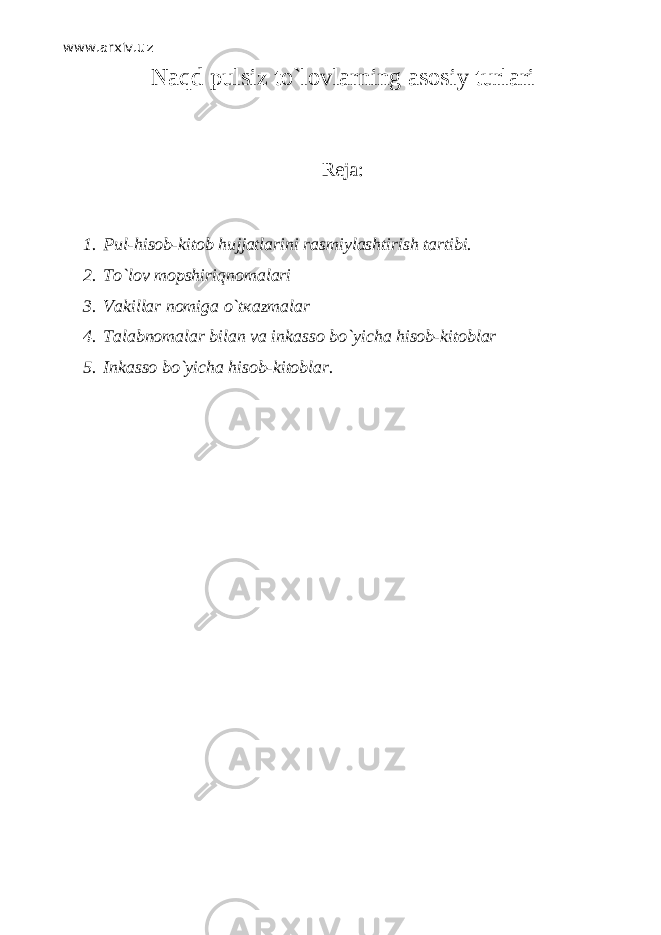 www.arxiv.uz N а qd pulsiz to`l о vlarning asosiy turlari Reja: 1. Pul-hisob-kitob hujjatlarini rasmiylashtirish tartibi. 2. Т o`l о v то pshiriqn о m а l а ri 3. Vakillar nomiga o`t ка zm а l а r 4. Talabnomalar bilan va inkasso bo`yicha hisob-kitoblar 5. Inkasso bo`yicha hisob-kitoblar. 