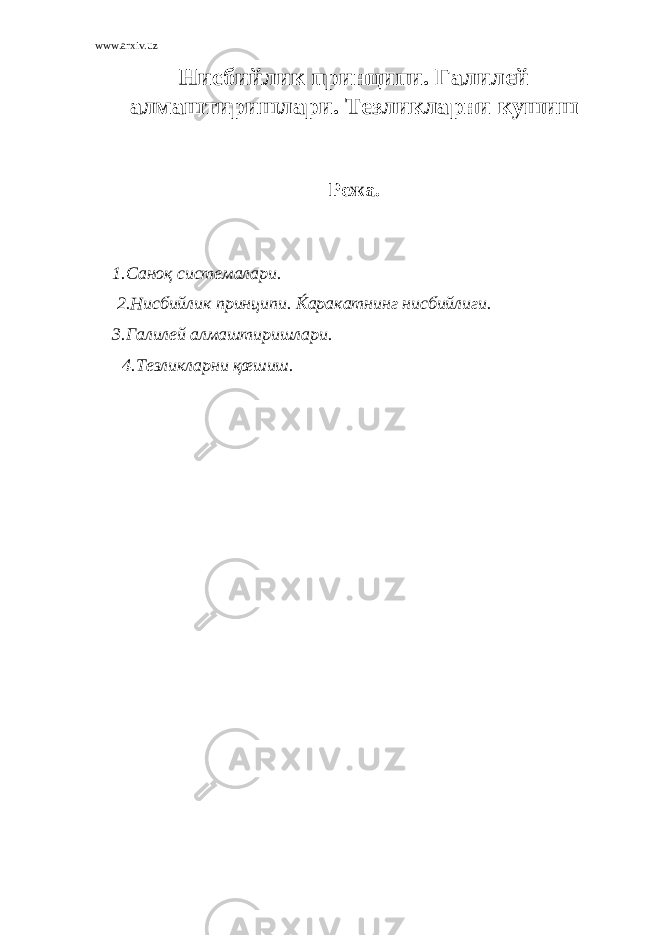 www.arxiv.uz Нисбийлик принципи. Галилей алмаштиришлари. Тезликларни кушиш Режа. 1.Саноқ системалари. 2.Нисбийлик принципи. Ќаракатнинг нисбийлиги. 3.Галилей алмаштиришлари. 4.Тезликларни қœшиш. 