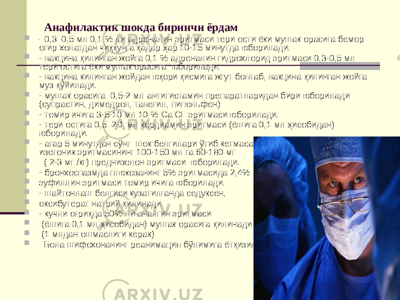 Анафилактик шокда биринчи ёрдам  - 0,3–0,5 мл 0,1 % ли адреналин эритмаси тери ости ёки мушак орасига бемор оғир холатдан чиққунга қадар ҳар 10-15 минутда юборилади.  - вакцина қилинган жойга 0,1 % адреналин гидрохлорид эритмаси 0,3-0,5 мл тери остига ёки мушак орасига юборилади.  - вакцина килинган жойдан юқори қисмига жгут боғлаб, вакцина қилинган жойга муз қўйилади.  - мушак орасига 0,5-2 мл антигистамин препаратларидан бири юборилади (супрастин, димедрол, тавегил, пипольфен)  - томир ичига 3-5-10 мл 10 % Ca CI эритмаси юборилади.  - тери остига 0,5–2-1 мл кордиамин эритмаси (ёшига 0,1 мл ҳисобидан) юборилади.  - агар 5 минутдан сўнг шок белгилари ўтиб кетмаса, томир ичига NaCIни 0,9 % изотоник эритмасининг 100-150 мл га 60-180 мг  ( 2-3 мг /кг) преднизолон эритмаси юборилади.  - бронхоспазмда глюкозанинг 5% эритмасида 2,4%  эуфиллин эритмаси томир ичига юборилади.  - шайтонлаш белгиси кузатилганда седуксен,  оксибутерат натрий қилинади  - кучли оғриқда 50% ли аналгин эритмаси  (ёшига 0,1 мл ҳисобидан) мушак орасига қилинади  (1 млдан ошмаслиги керак)  Бола шифохонанинг реанимация бўлимига ётқизилади. 