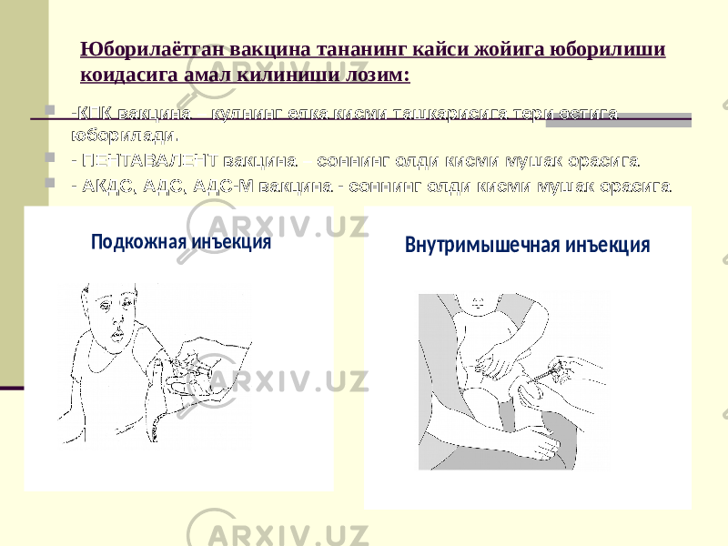 Юборилаётган вакцина тананинг кайси жойига юборилиши коидасига амал килиниши лозим:  -КПК вакцина – кулнинг елка кисми ташкарисига тери остига юборилади.  - ПЕНТАВАЛЕНТ вакцина – соннинг олди кисми мушак орасига  - АКДС, АДС, АДС-М вакцина - соннинг олди кисми мушак орасигаПодкожная инъекция Внутримышечная инъекция 