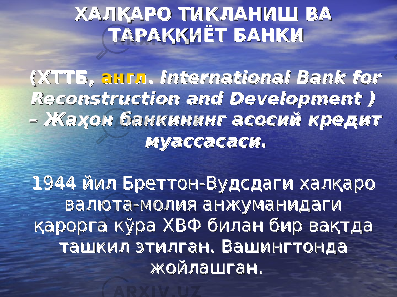 ХАЛҚАРО ТИКЛАНИШ ВА ХАЛҚАРО ТИКЛАНИШ ВА ТАРАҚҚИЁТ БАНКИТАРАҚҚИЁТ БАНКИ (( ХТТБХТТБ , , англангл ..    International Bank for International Bank for Reconstruction and Development ) Reconstruction and Development ) – Жаҳон банкининг асосий кредит – Жаҳон банкининг асосий кредит муассасаси.муассасаси.    1944 йил Бреттон-Вудсдаги халқаро 1944 йил Бреттон-Вудсдаги халқаро валюта-молия анжуманидаги валюта-молия анжуманидаги қарорга кўра ХВФ билан бир вақтда қарорга кўра ХВФ билан бир вақтда ташкил этилган. Вашингтонда ташкил этилган. Вашингтонда жойлашган.жойлашган. 