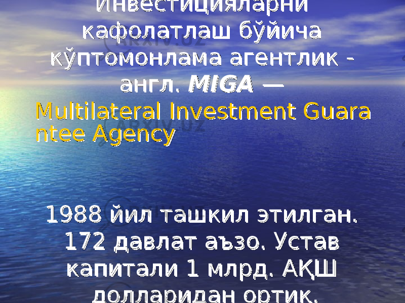 Инвестицияларни Инвестицияларни кафолатлаш бўйича кафолатлаш бўйича кўптомонлама агентлик - кўптомонлама агентлик - англ. англ. MIGAMIGA  —  —  Multilateral Investment GuaraMultilateral Investment Guara ntee Agencyntee Agency    1988 йил ташкил этилган. 1988 йил ташкил этилган. 172 давлат аъзо. Устав 172 давлат аъзо. Устав капитали 1 млрд. АҚШ капитали 1 млрд. АҚШ долларидан ортиқ.долларидан ортиқ. 