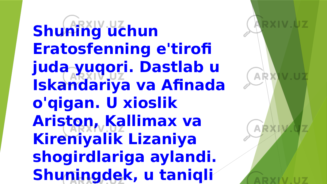 Shuning uchun Eratosfenning e&#39;tirofi juda yuqori. Dastlab u Iskandariya va Afinada o&#39;qigan. U xioslik Ariston, Kallimax va Kireniyalik Lizaniya shogirdlariga aylandi. Shuningdek, u taniqli Arximedning ajoyib do&#39;sti edi. 