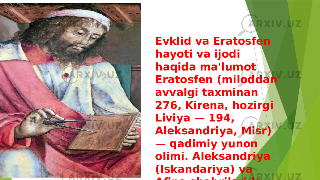 Evklid va Eratosfen hayoti va ijodi haqida ma&#39;lumot Eratosfen (miloddan avvalgi taxminan 276, Kirena, hozirgi Liviya — 194, Aleksandriya, Misr) — qadimiy yunon olimi. Aleksandriya (Iskandariya) va Afina shahrilarida tahsil koʻrgan. 