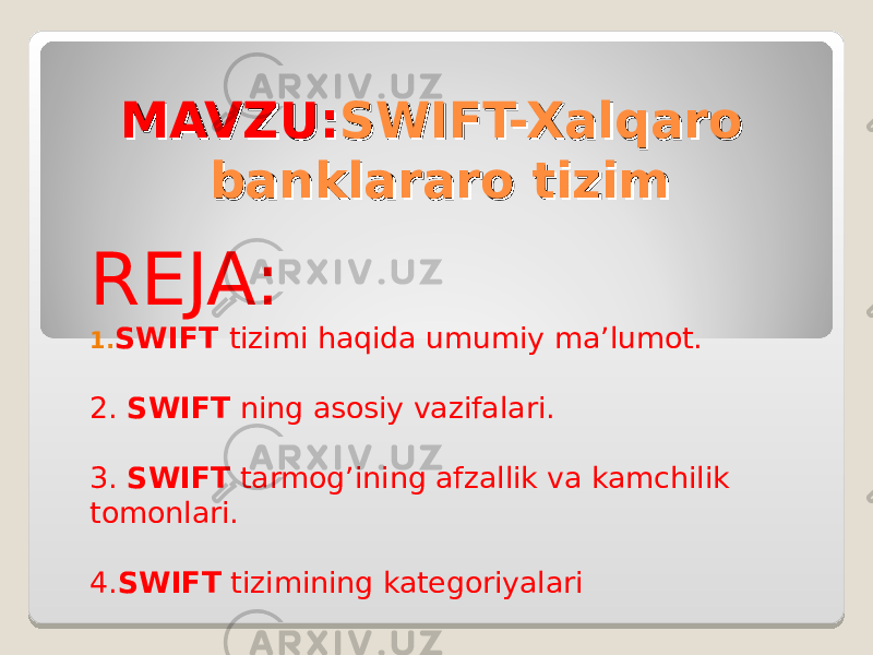 MAVZU:MAVZU: SWIFT-Xalqaro SWIFT-Xalqaro banklararo tizimbanklararo tizim REJA: 1. SWIFT tizimi haqida umumiy ma’lumot. 2. SWIFT ning asosiy vazifalari. 3. SWIFT tarmog’ining afzallik va kamchilik tomonlari. 4. SWIFT tizimining kategoriyalari 