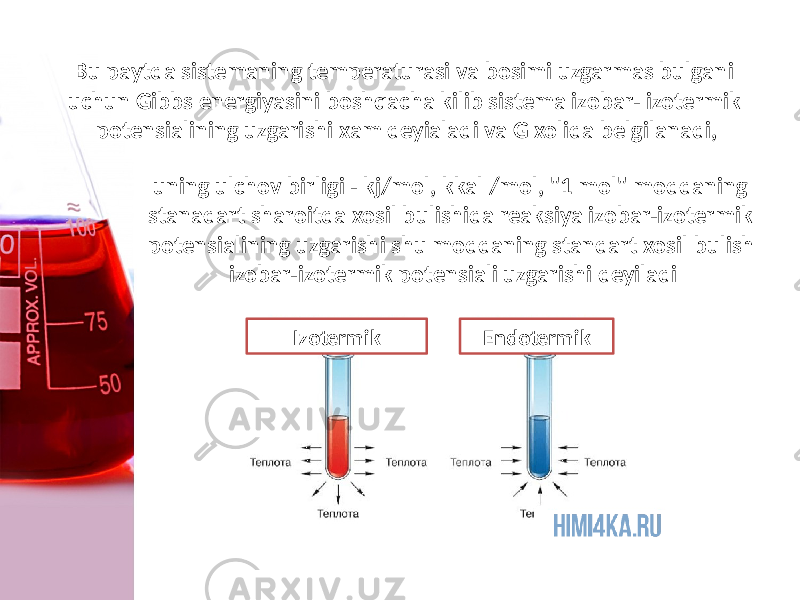 Bu paytda sistemaning temperaturasi va bosimi uzgarmas bulgani uchun Gibbs energiyasini boshqacha kilib sistema izobar- izotermik potensialining uzgarishi xam deyialadi va G xolida belgilanadi, uning ulchov birligi - kj/mol, kkal /mol, &#34;1 mol&#34; moddaning stanadart sharoitda xosil bulishida reaksiya izobar-izotermik potensialining uzgarishi shu moddaning standart xosil bulish izobar-izotermik potensiali uzgarishi deyiladi Izotermik Endotermik 