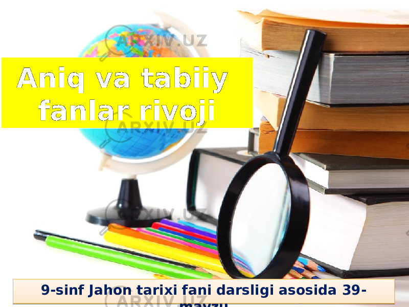 Aniq va tabiiy fanlar rivojiAniq va tabiiy fanlar rivoji 9-sinf Jahon tarixi fani darsligi asosida 39- mavzu1011 190706 