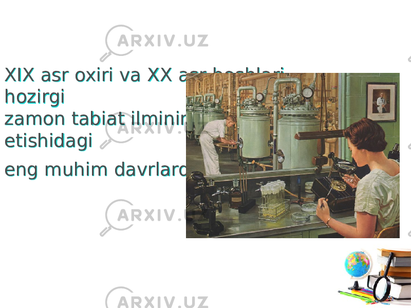 XIX asr oxiri va XX asr boshlari — hozirgi zamon tabiat ilmining taraqqiy etishidagi eng muhim davrlardan biri.XIX asr oxiri va XX asr boshlari — hozirgi zamon tabiat ilmining taraqqiy etishidagi eng muhim davrlardan biri. 