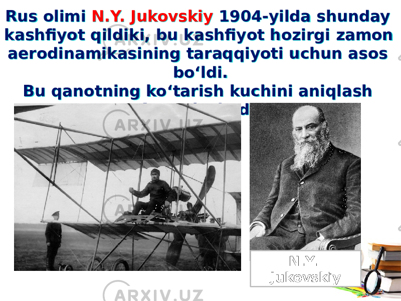 Rus olimi N.Y. Jukovskiy 1904-yilda shunday kashfiyot qildiki, bu kashfiyot hozirgi zamon aerodinamikasining taraqqiyoti uchun asos bo‘ldi. Bu qanotning ko‘tarish kuchini aniqlash formulasi edi.Rus olimi N.Y. Jukovskiy 1904-yilda shunday kashfiyot qildiki, bu kashfiyot hozirgi zamon aerodinamikasining taraqqiyoti uchun asos bo‘ldi. Bu qanotning ko‘tarish kuchini aniqlash formulasi edi. N.Y. Jukovskiy 