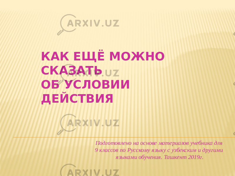 КАК ЕЩЁ МОЖНО СКАЗАТЬ ОБ УСЛОВИИ ДЕЙСТВИЯ Подготовлено на основе материалов учебника для 9 классов по Русскому языку с узбекским и другими языками обучения. Ташкент 2019г. 