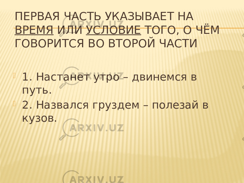 ПЕРВАЯ ЧАСТЬ УКАЗЫВАЕТ НА ВРЕМЯ ИЛИ УСЛОВИЕ ТОГО, О ЧЁМ ГОВОРИТСЯ ВО ВТОРОЙ ЧАСТИ  1. Настанет утро – двинемся в путь.  2. Назвался груздем – полезай в кузов. 